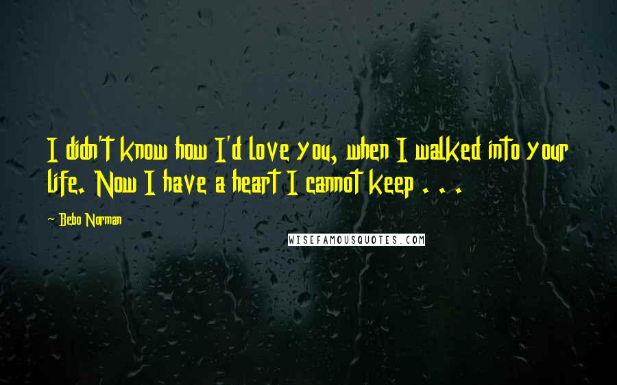 Bebo Norman Quotes: I didn't know how I'd love you, when I walked into your life. Now I have a heart I cannot keep . . .