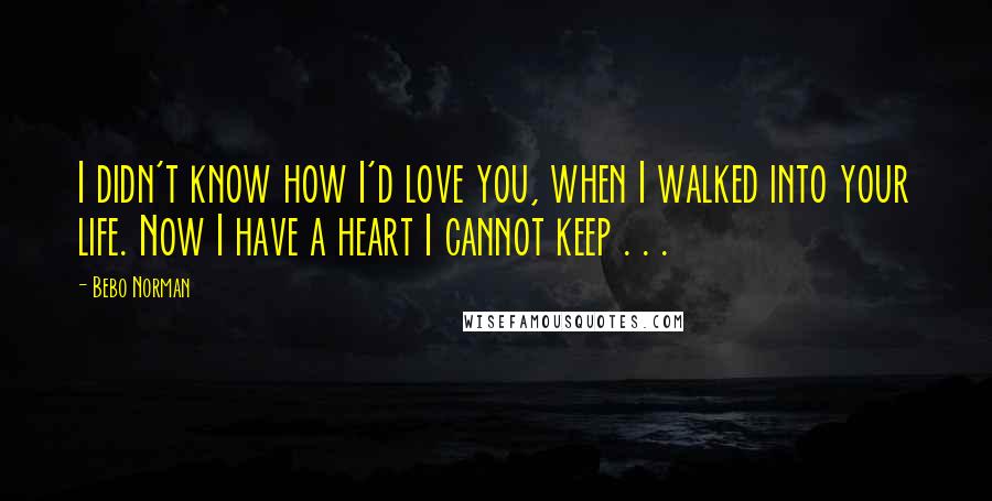 Bebo Norman Quotes: I didn't know how I'd love you, when I walked into your life. Now I have a heart I cannot keep . . .