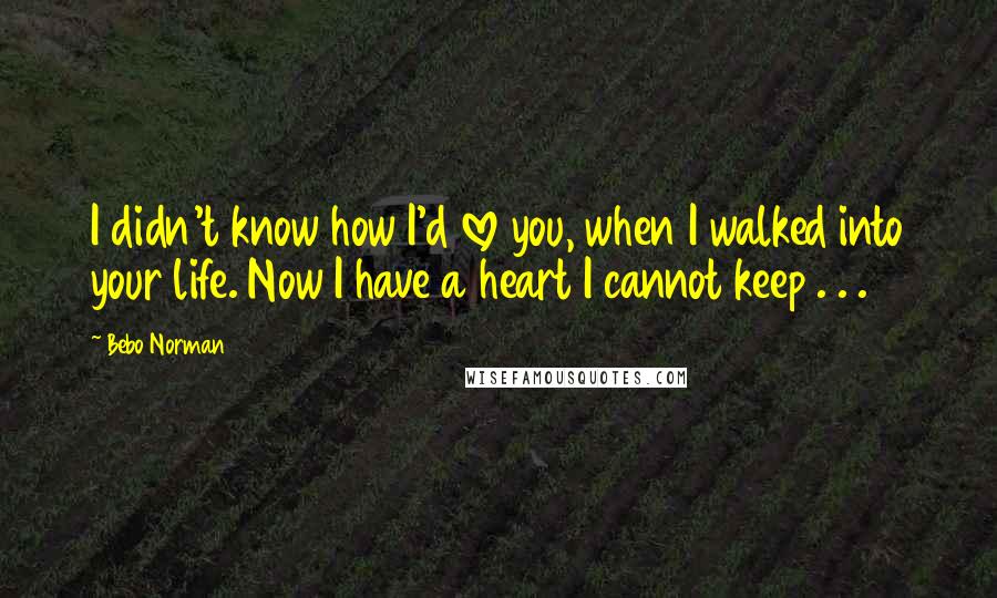 Bebo Norman Quotes: I didn't know how I'd love you, when I walked into your life. Now I have a heart I cannot keep . . .