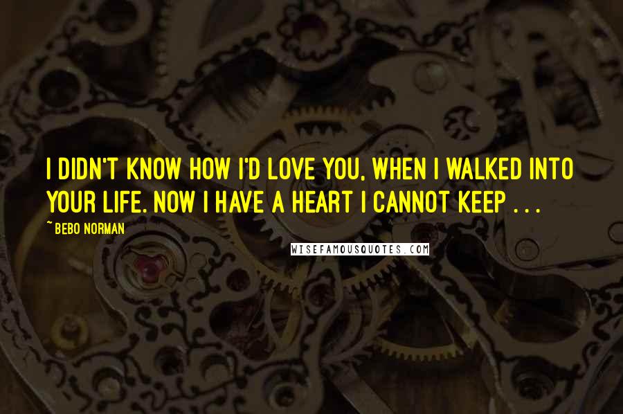Bebo Norman Quotes: I didn't know how I'd love you, when I walked into your life. Now I have a heart I cannot keep . . .