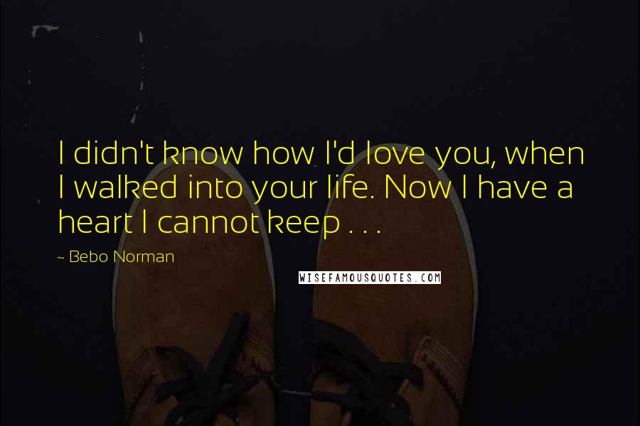 Bebo Norman Quotes: I didn't know how I'd love you, when I walked into your life. Now I have a heart I cannot keep . . .