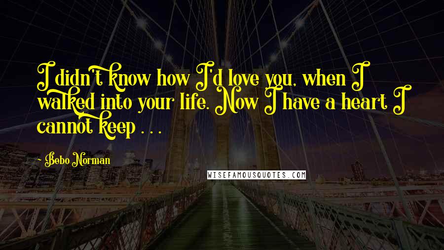 Bebo Norman Quotes: I didn't know how I'd love you, when I walked into your life. Now I have a heart I cannot keep . . .