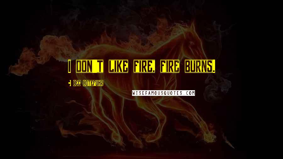 Bec Botefuhr Quotes: I don't like fire, fire burns.