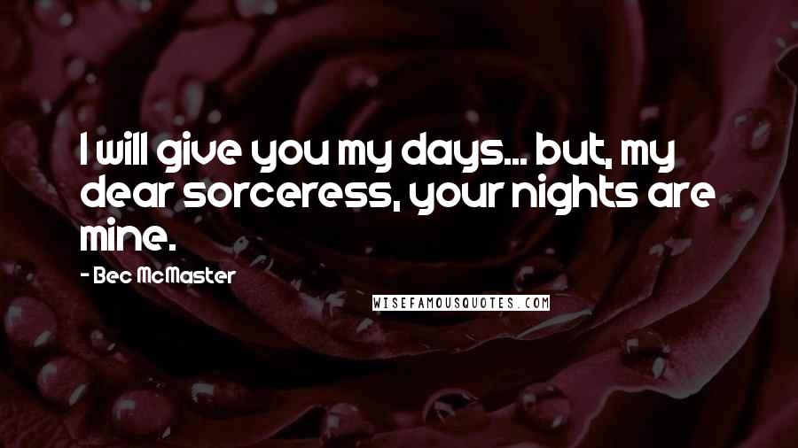 Bec McMaster Quotes: I will give you my days... but, my dear sorceress, your nights are mine.