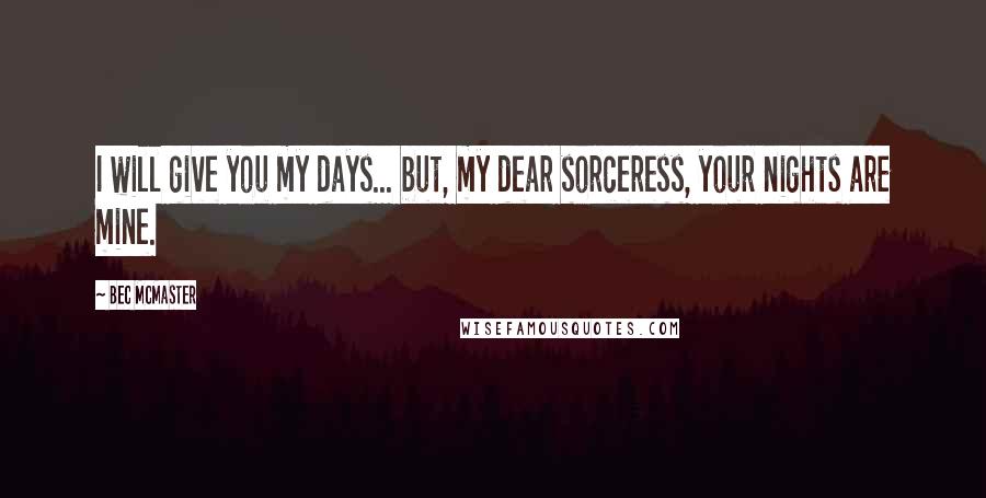 Bec McMaster Quotes: I will give you my days... but, my dear sorceress, your nights are mine.