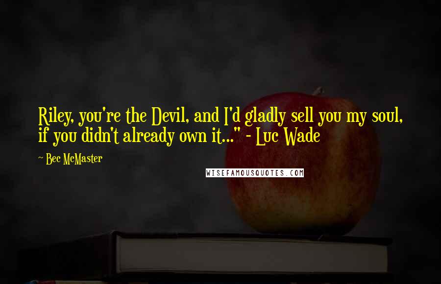 Bec McMaster Quotes: Riley, you're the Devil, and I'd gladly sell you my soul, if you didn't already own it..." - Luc Wade