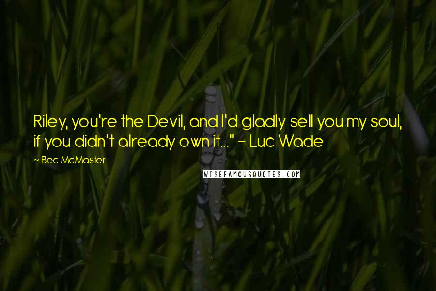 Bec McMaster Quotes: Riley, you're the Devil, and I'd gladly sell you my soul, if you didn't already own it..." - Luc Wade