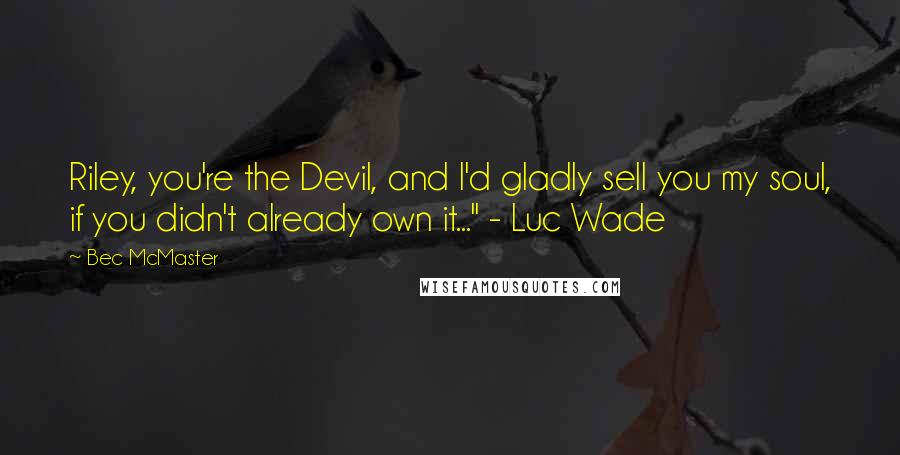 Bec McMaster Quotes: Riley, you're the Devil, and I'd gladly sell you my soul, if you didn't already own it..." - Luc Wade