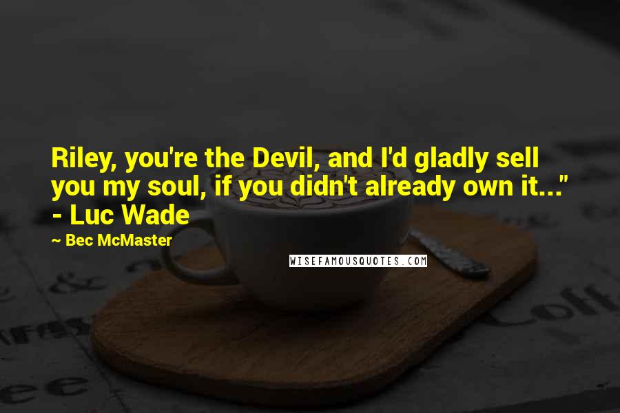 Bec McMaster Quotes: Riley, you're the Devil, and I'd gladly sell you my soul, if you didn't already own it..." - Luc Wade