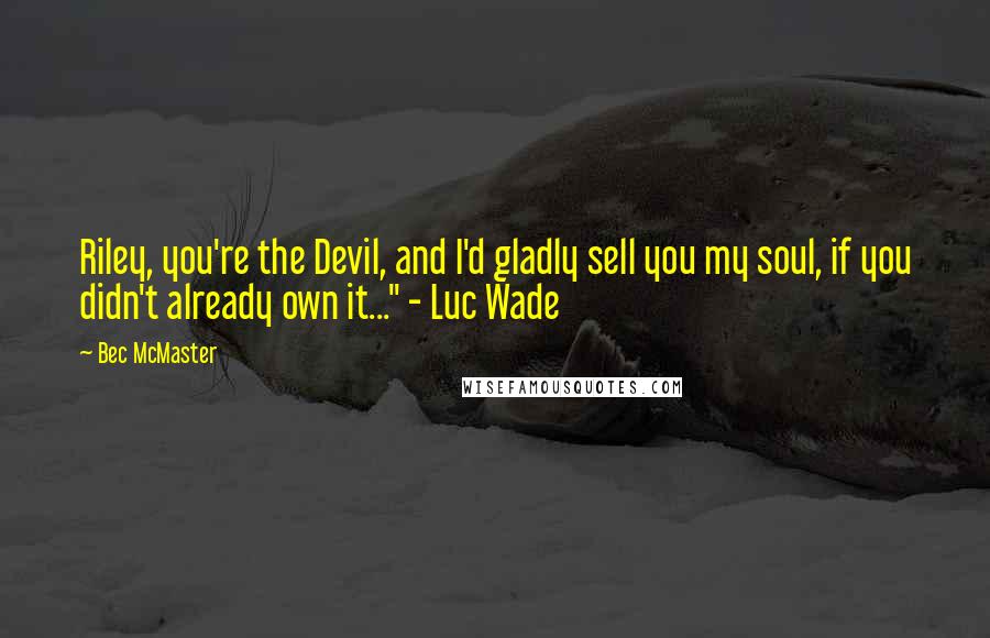 Bec McMaster Quotes: Riley, you're the Devil, and I'd gladly sell you my soul, if you didn't already own it..." - Luc Wade