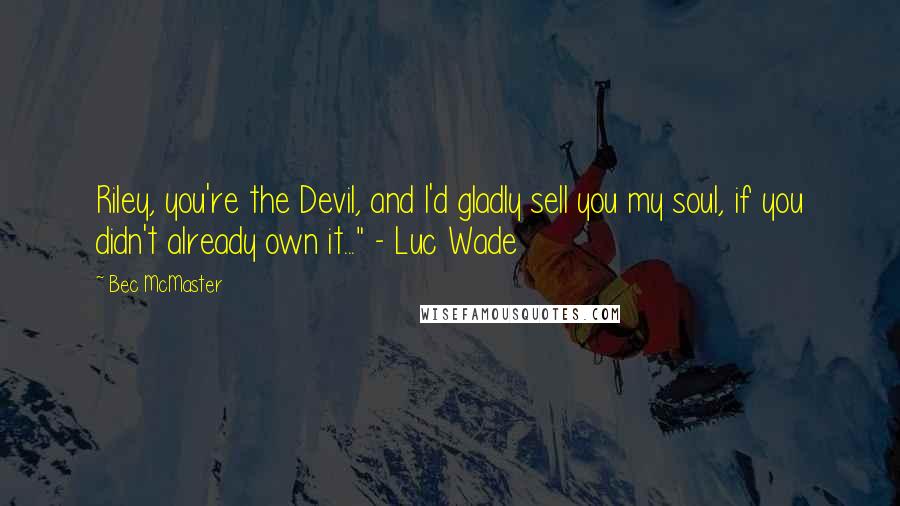 Bec McMaster Quotes: Riley, you're the Devil, and I'd gladly sell you my soul, if you didn't already own it..." - Luc Wade