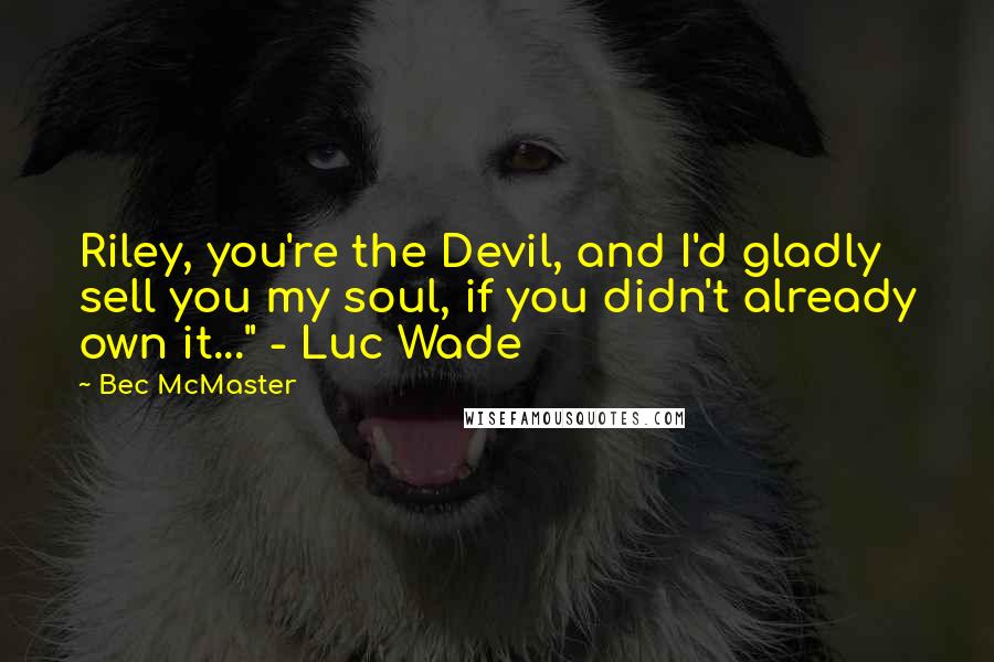Bec McMaster Quotes: Riley, you're the Devil, and I'd gladly sell you my soul, if you didn't already own it..." - Luc Wade