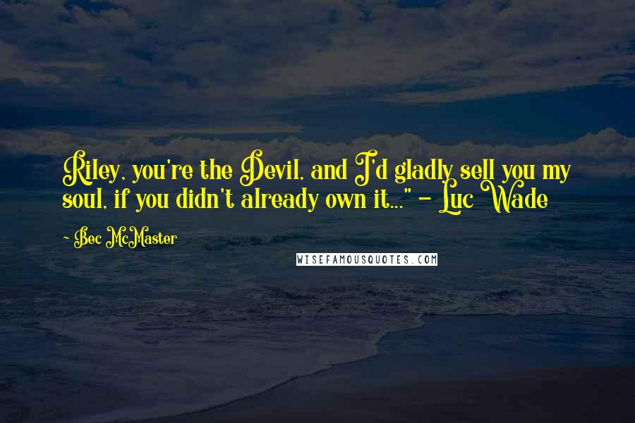 Bec McMaster Quotes: Riley, you're the Devil, and I'd gladly sell you my soul, if you didn't already own it..." - Luc Wade