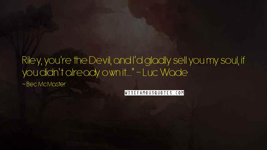 Bec McMaster Quotes: Riley, you're the Devil, and I'd gladly sell you my soul, if you didn't already own it..." - Luc Wade