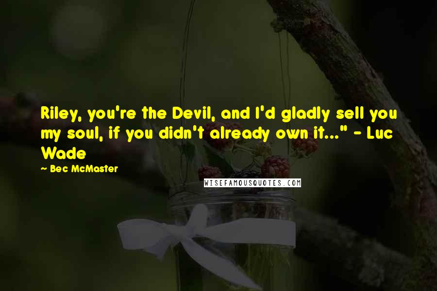 Bec McMaster Quotes: Riley, you're the Devil, and I'd gladly sell you my soul, if you didn't already own it..." - Luc Wade