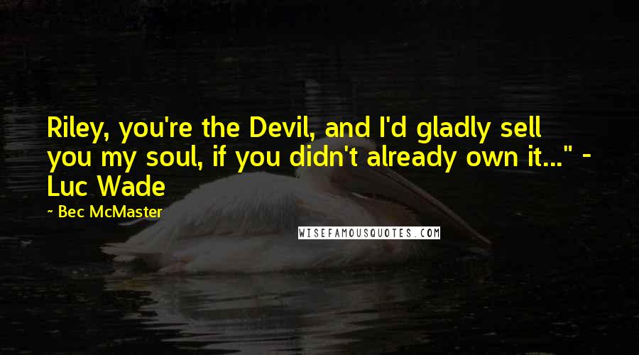 Bec McMaster Quotes: Riley, you're the Devil, and I'd gladly sell you my soul, if you didn't already own it..." - Luc Wade