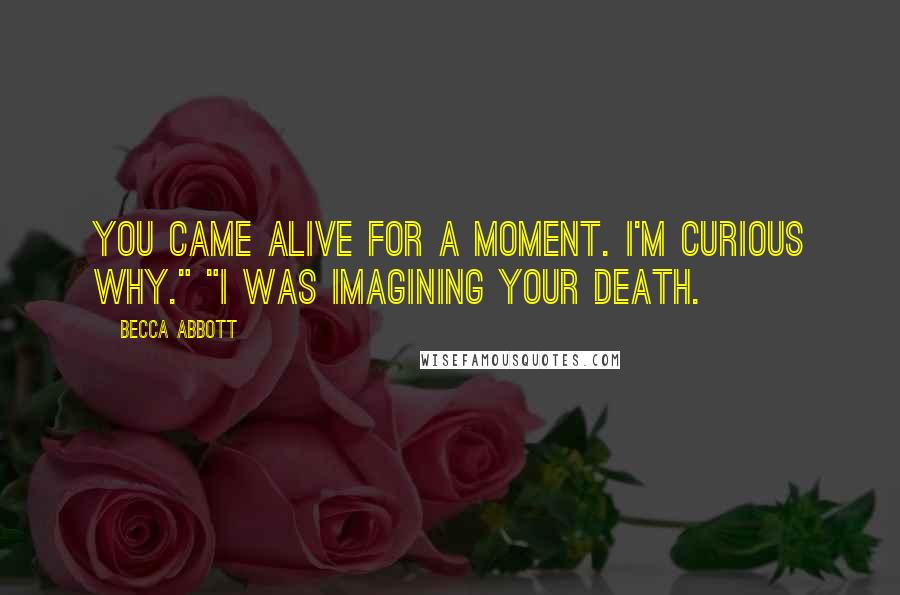 Becca Abbott Quotes: You came alive for a moment. I'm curious why." "I was imagining your death.