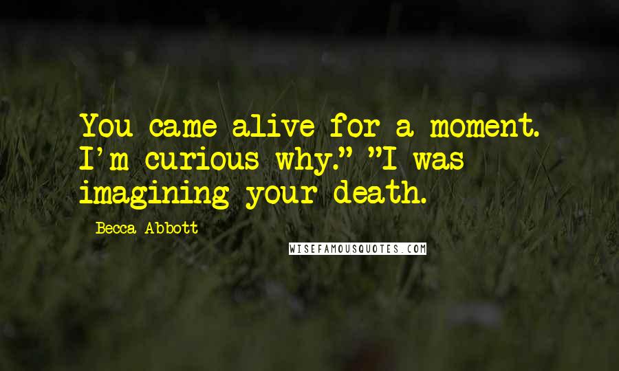 Becca Abbott Quotes: You came alive for a moment. I'm curious why." "I was imagining your death.