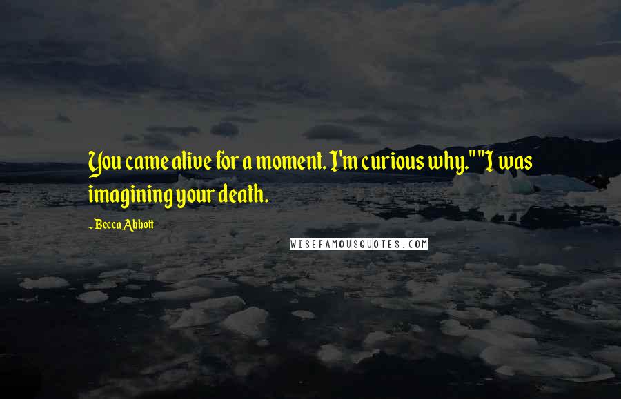 Becca Abbott Quotes: You came alive for a moment. I'm curious why." "I was imagining your death.