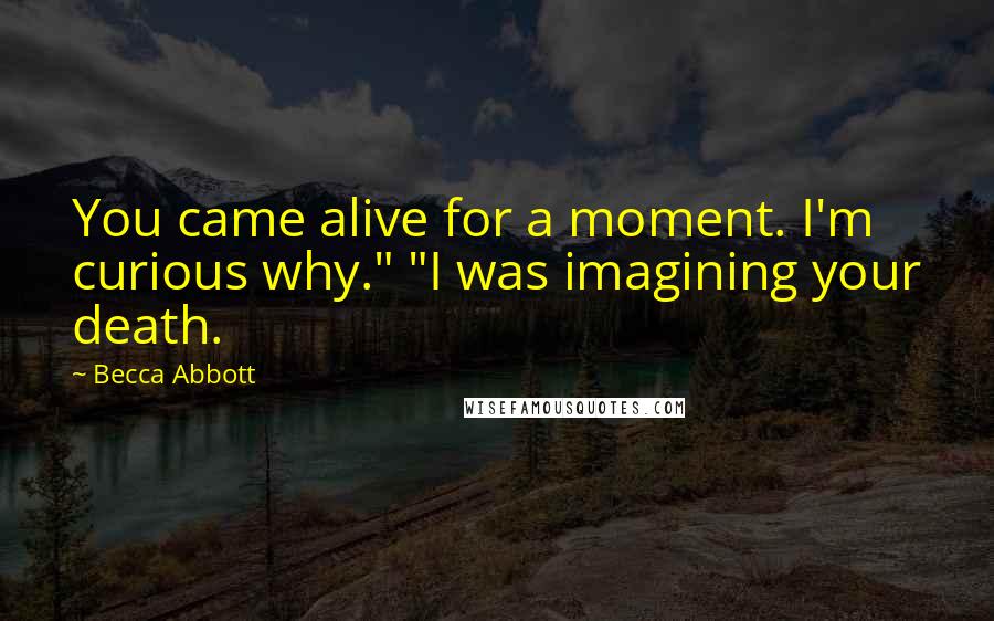 Becca Abbott Quotes: You came alive for a moment. I'm curious why." "I was imagining your death.