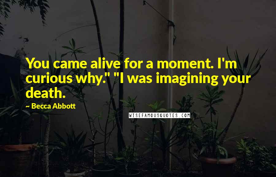 Becca Abbott Quotes: You came alive for a moment. I'm curious why." "I was imagining your death.