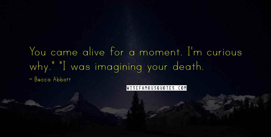 Becca Abbott Quotes: You came alive for a moment. I'm curious why." "I was imagining your death.