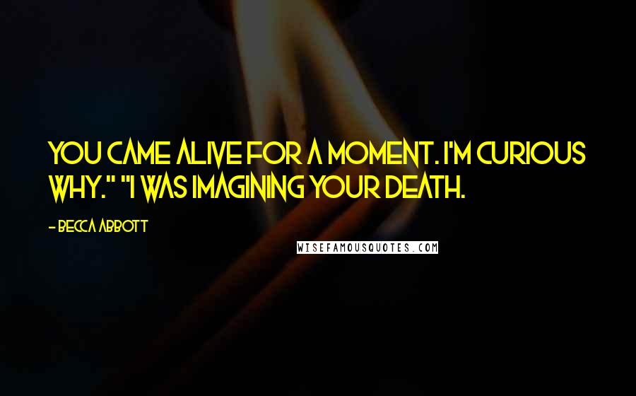 Becca Abbott Quotes: You came alive for a moment. I'm curious why." "I was imagining your death.