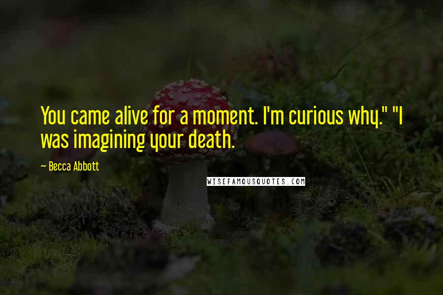 Becca Abbott Quotes: You came alive for a moment. I'm curious why." "I was imagining your death.