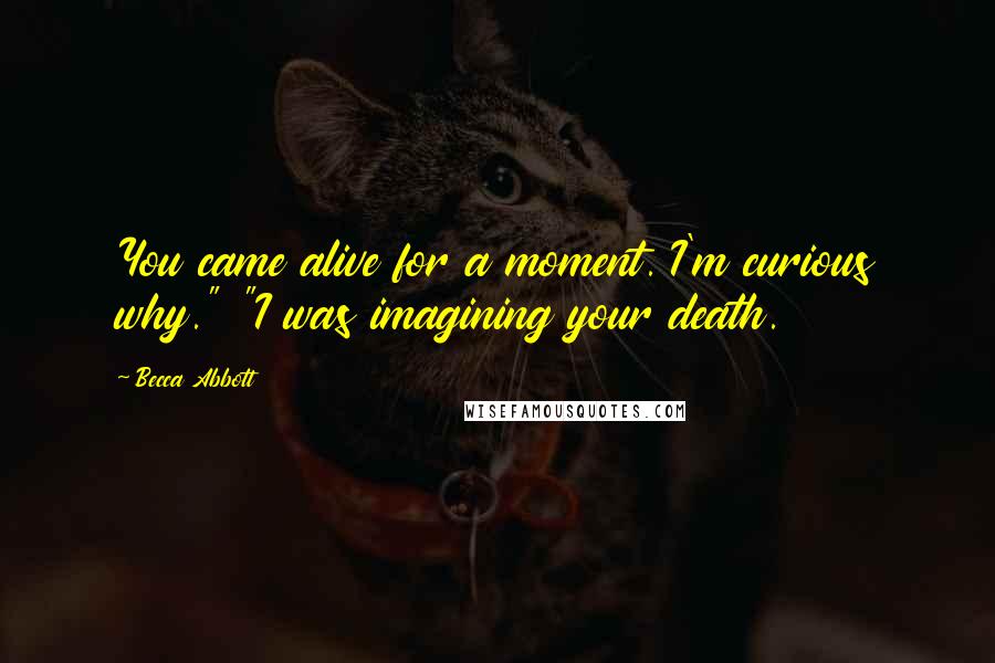 Becca Abbott Quotes: You came alive for a moment. I'm curious why." "I was imagining your death.