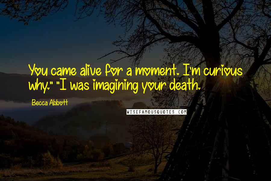 Becca Abbott Quotes: You came alive for a moment. I'm curious why." "I was imagining your death.