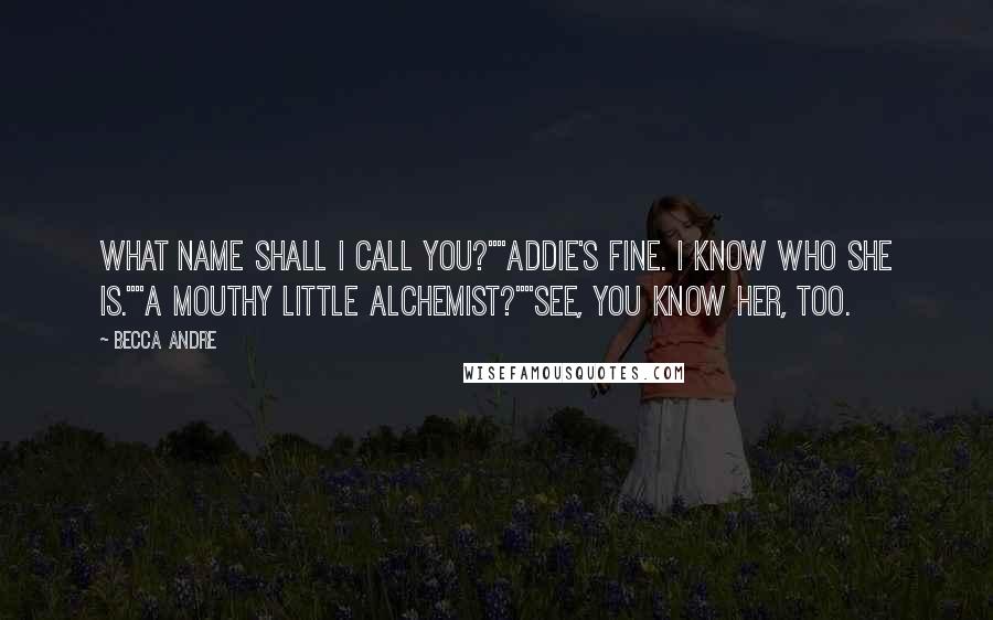 Becca Andre Quotes: What name shall I call you?""Addie's fine. I know who she is.""A mouthy little alchemist?""See, you know her, too.