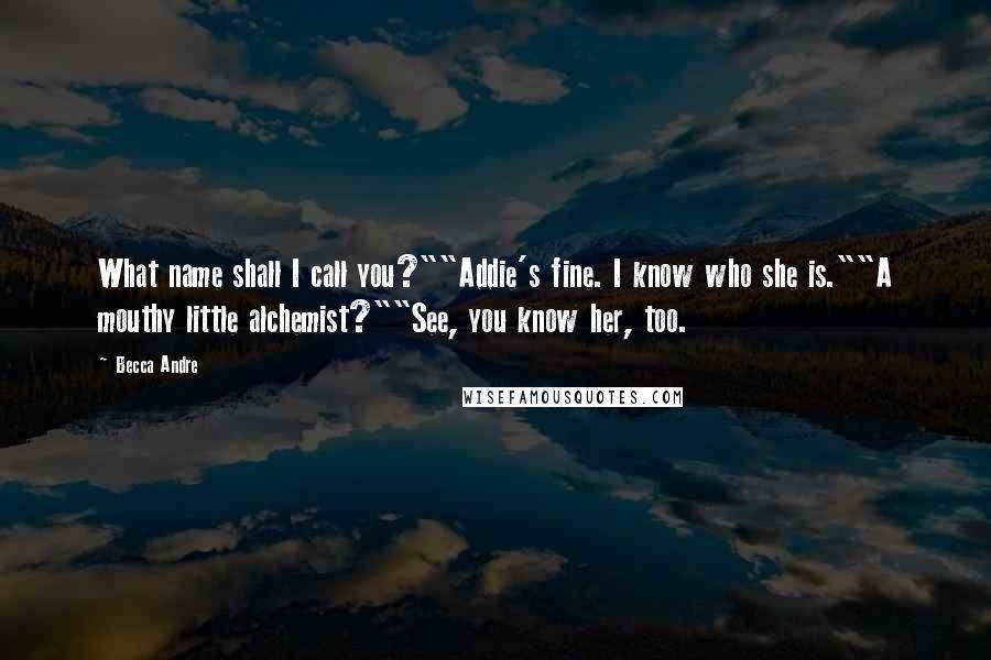 Becca Andre Quotes: What name shall I call you?""Addie's fine. I know who she is.""A mouthy little alchemist?""See, you know her, too.