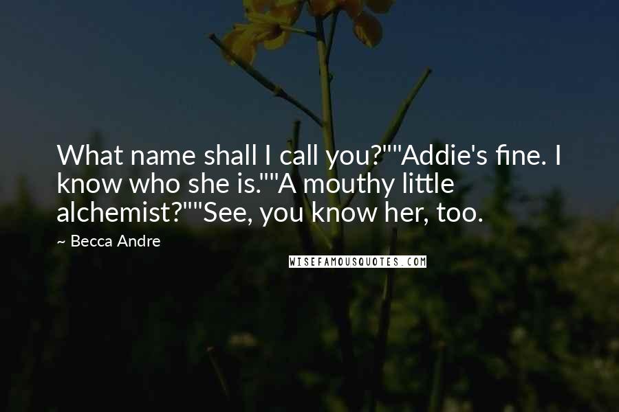 Becca Andre Quotes: What name shall I call you?""Addie's fine. I know who she is.""A mouthy little alchemist?""See, you know her, too.