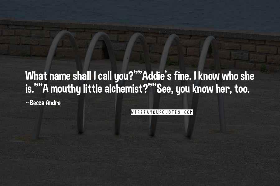 Becca Andre Quotes: What name shall I call you?""Addie's fine. I know who she is.""A mouthy little alchemist?""See, you know her, too.