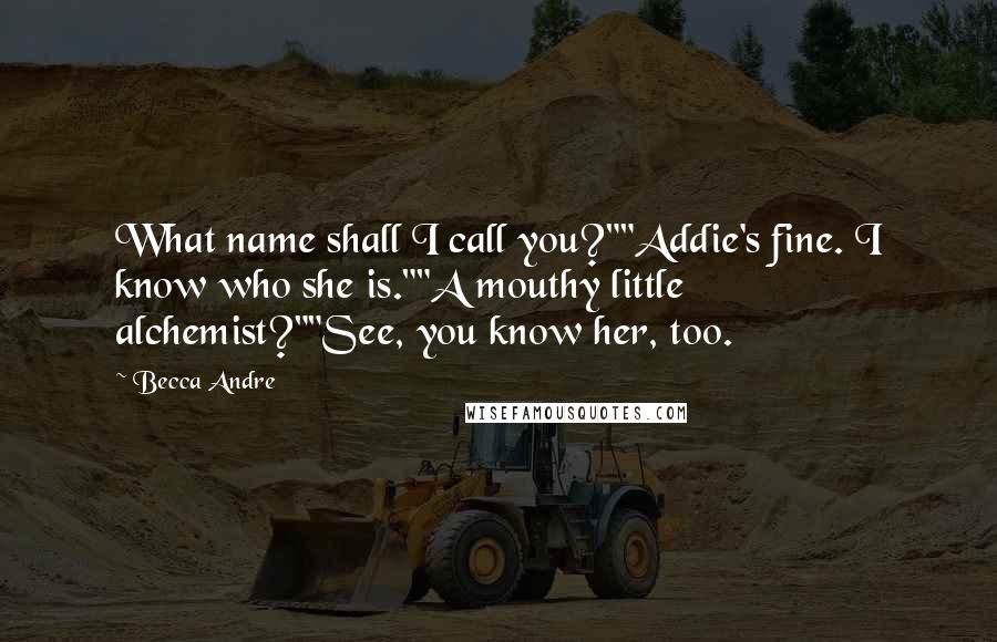 Becca Andre Quotes: What name shall I call you?""Addie's fine. I know who she is.""A mouthy little alchemist?""See, you know her, too.