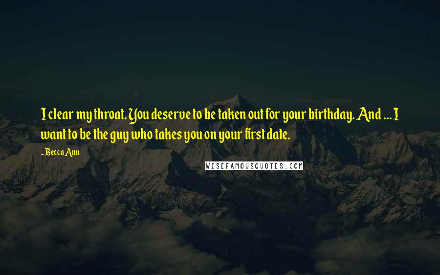 Becca Ann Quotes: I clear my throat. You deserve to be taken out for your birthday. And ... I want to be the guy who takes you on your first date.