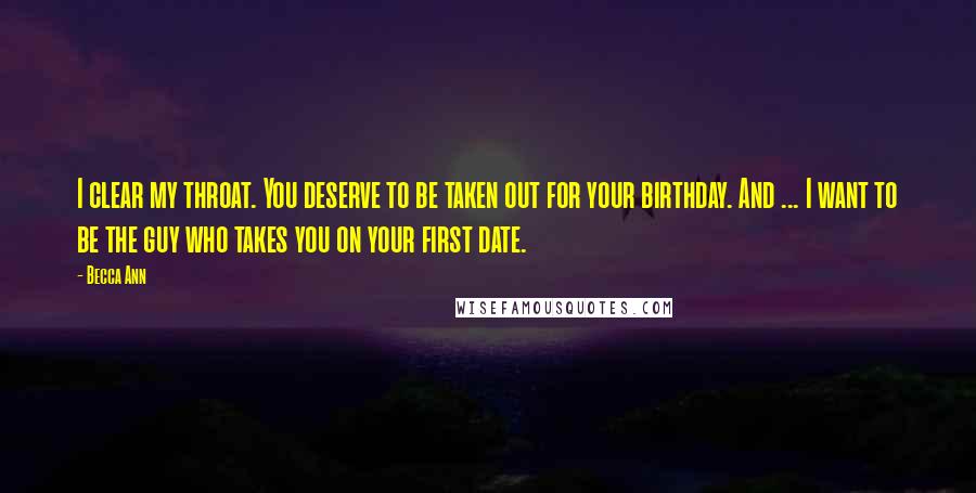 Becca Ann Quotes: I clear my throat. You deserve to be taken out for your birthday. And ... I want to be the guy who takes you on your first date.