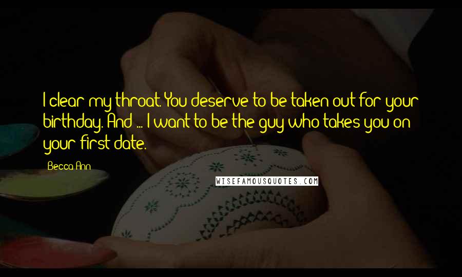 Becca Ann Quotes: I clear my throat. You deserve to be taken out for your birthday. And ... I want to be the guy who takes you on your first date.