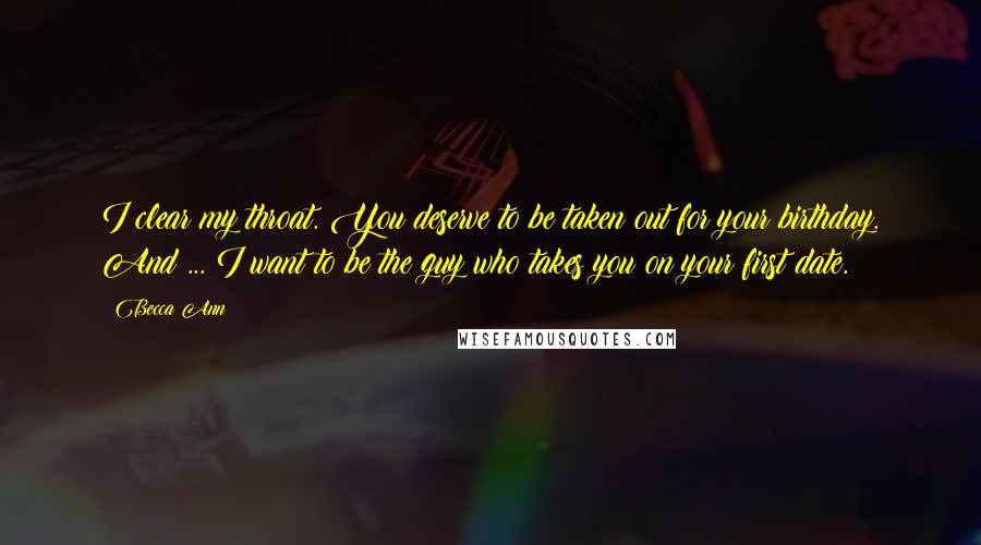 Becca Ann Quotes: I clear my throat. You deserve to be taken out for your birthday. And ... I want to be the guy who takes you on your first date.