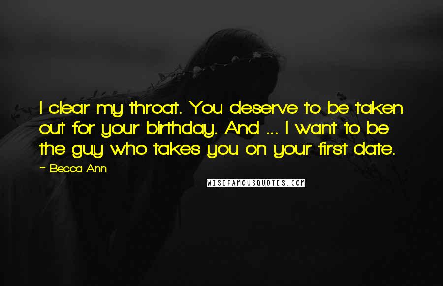 Becca Ann Quotes: I clear my throat. You deserve to be taken out for your birthday. And ... I want to be the guy who takes you on your first date.