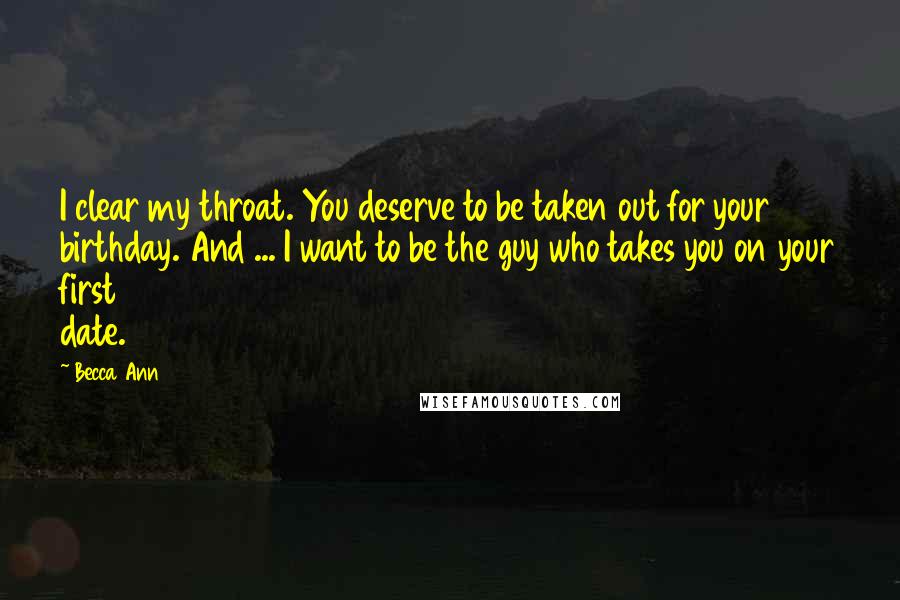 Becca Ann Quotes: I clear my throat. You deserve to be taken out for your birthday. And ... I want to be the guy who takes you on your first date.