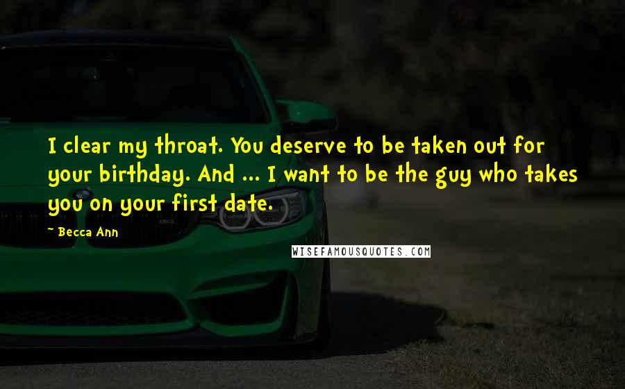 Becca Ann Quotes: I clear my throat. You deserve to be taken out for your birthday. And ... I want to be the guy who takes you on your first date.