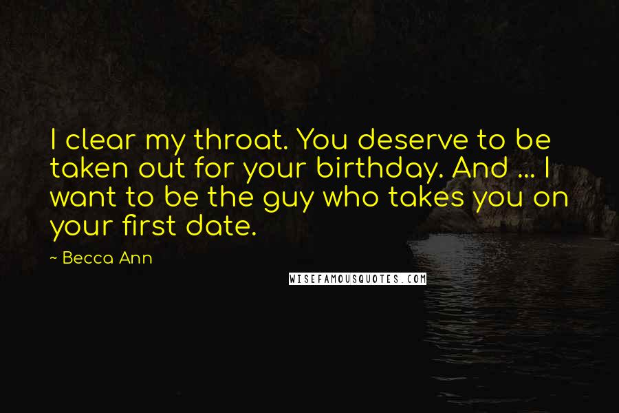 Becca Ann Quotes: I clear my throat. You deserve to be taken out for your birthday. And ... I want to be the guy who takes you on your first date.