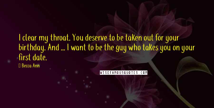 Becca Ann Quotes: I clear my throat. You deserve to be taken out for your birthday. And ... I want to be the guy who takes you on your first date.