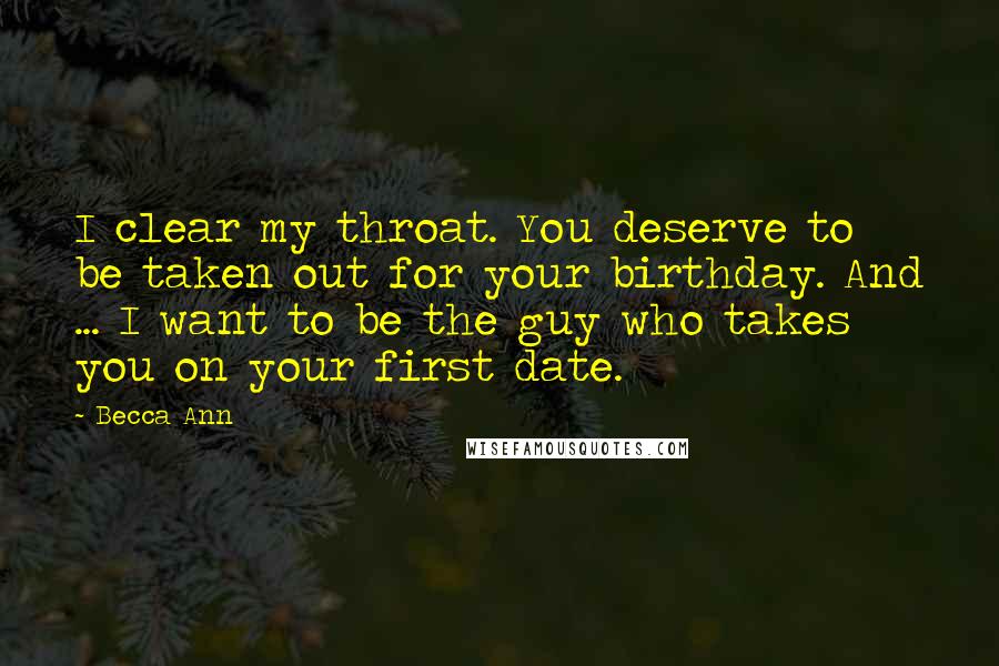 Becca Ann Quotes: I clear my throat. You deserve to be taken out for your birthday. And ... I want to be the guy who takes you on your first date.