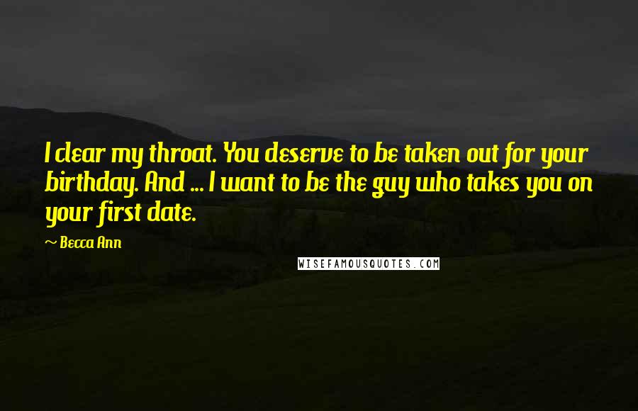 Becca Ann Quotes: I clear my throat. You deserve to be taken out for your birthday. And ... I want to be the guy who takes you on your first date.