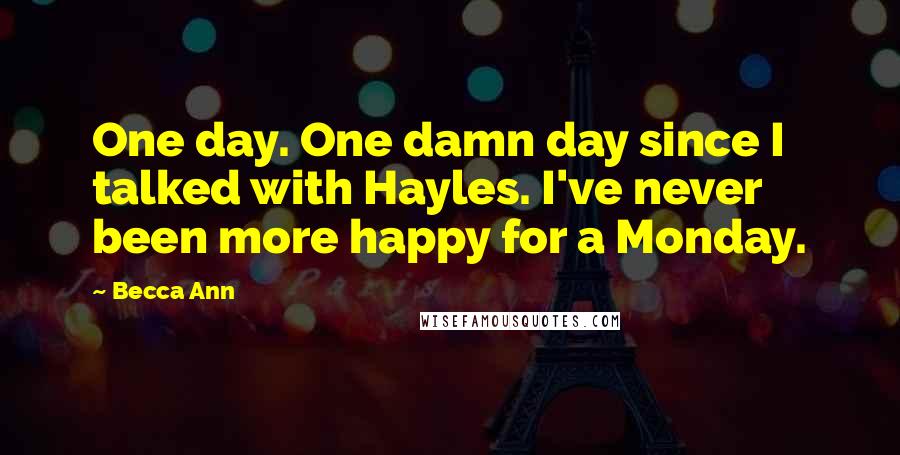 Becca Ann Quotes: One day. One damn day since I talked with Hayles. I've never been more happy for a Monday.