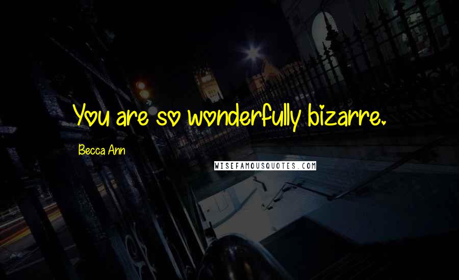 Becca Ann Quotes: You are so wonderfully bizarre.