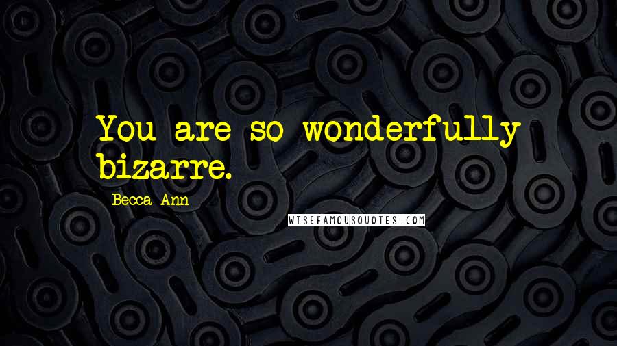 Becca Ann Quotes: You are so wonderfully bizarre.