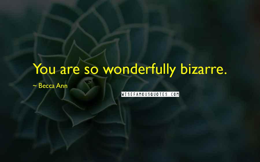 Becca Ann Quotes: You are so wonderfully bizarre.